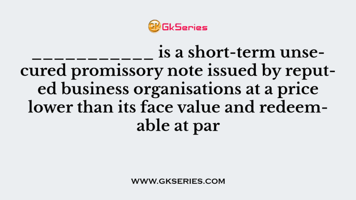 ___________ is a short-term unsecured promissory note issued by reputed business organisations at a price lower than its face value and redeemable at par