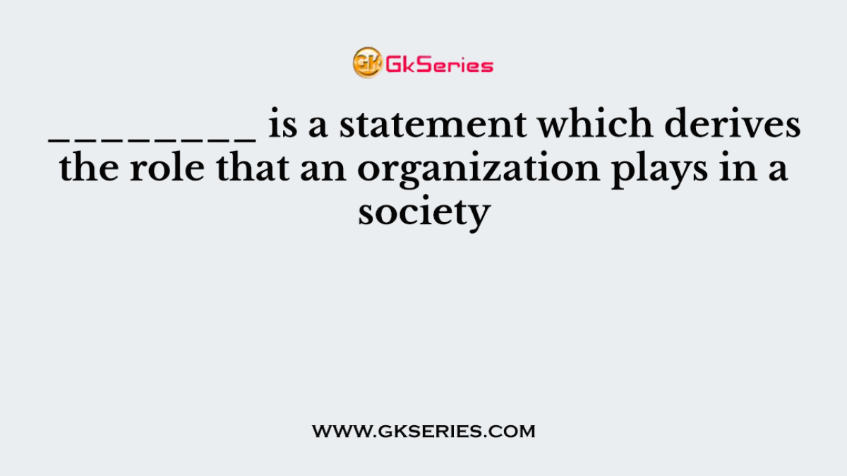 ________ is a statement which derives the role that an organization plays in a society
