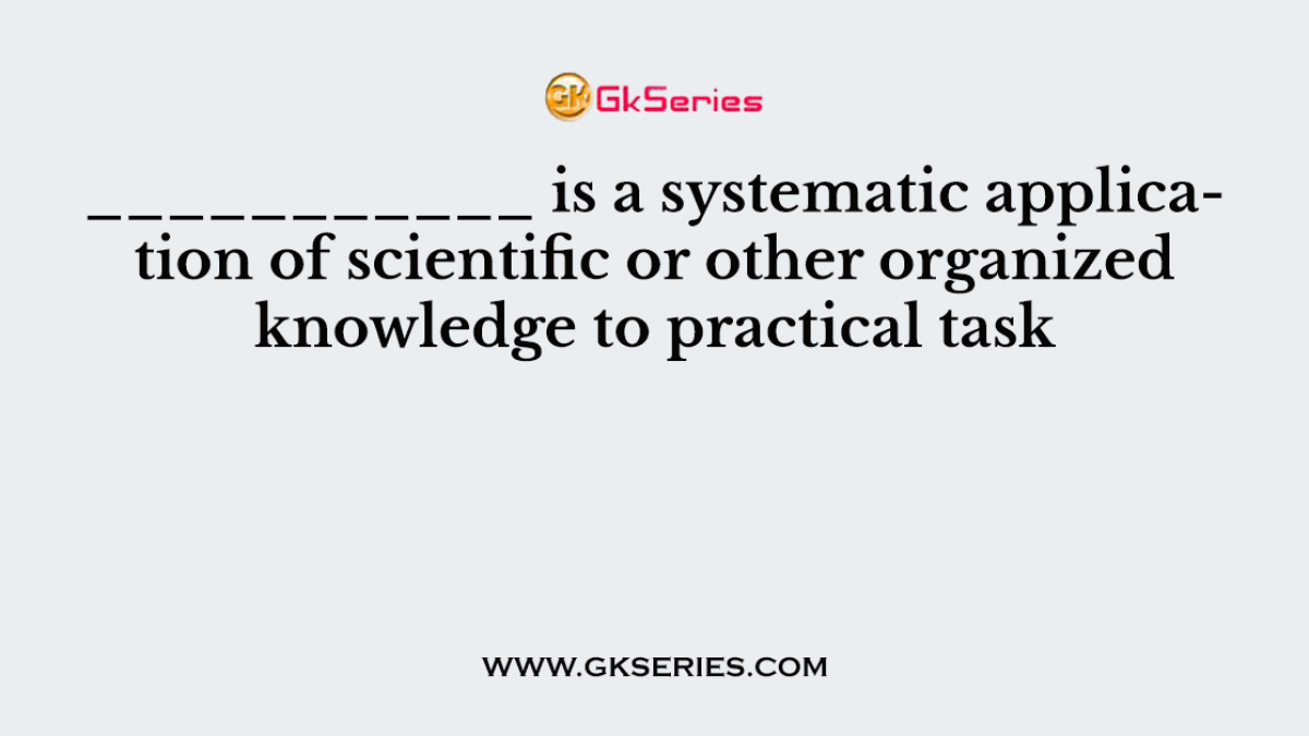 ___________ is a systematic application of scientific or other organized knowledge to practical task