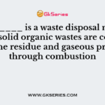 _________ is a waste disposal method where solid organic wastes are converted to the residue and gaseous products through combustion