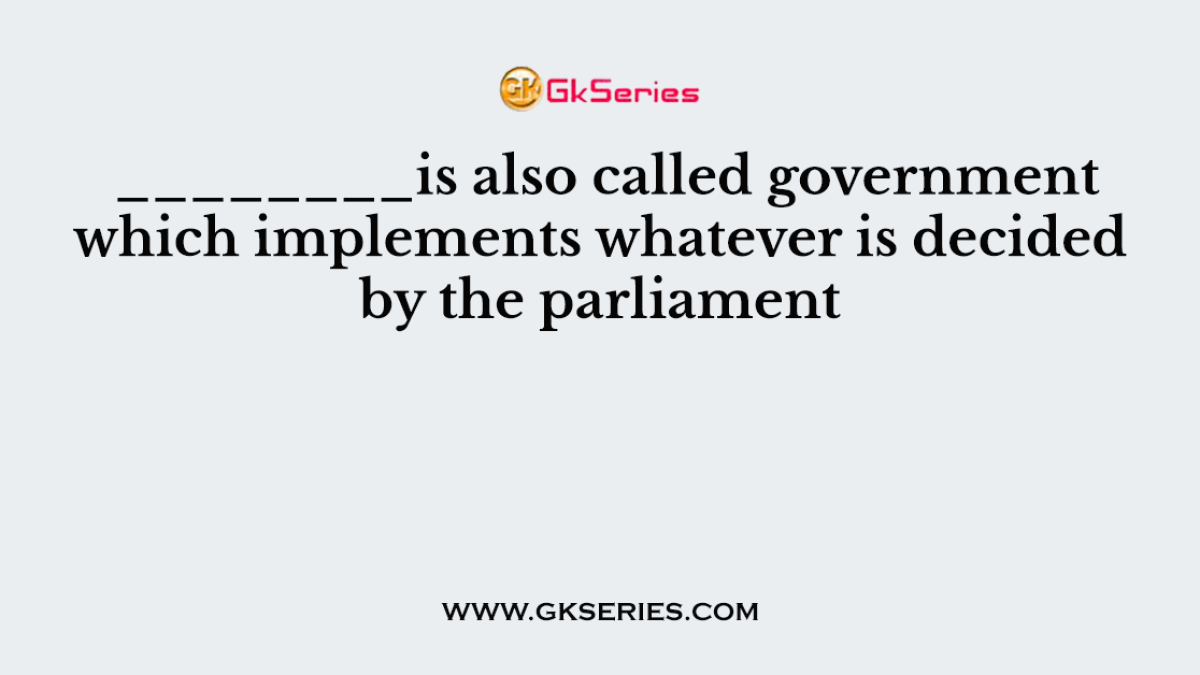 ________is also called government which implements whatever is decided by the parliament
