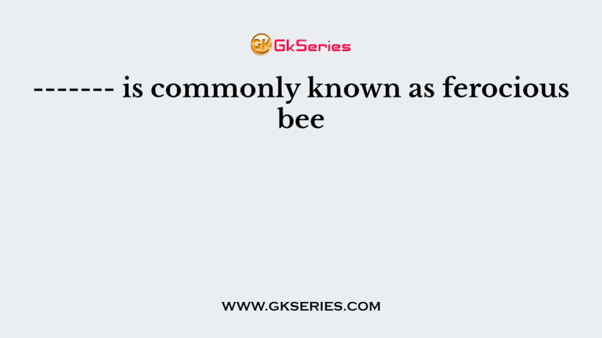------- is commonly known as ferocious bee