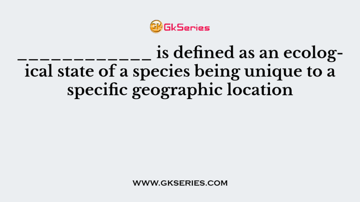____________ is defined as an ecological state of a species being unique to a specific geographic location