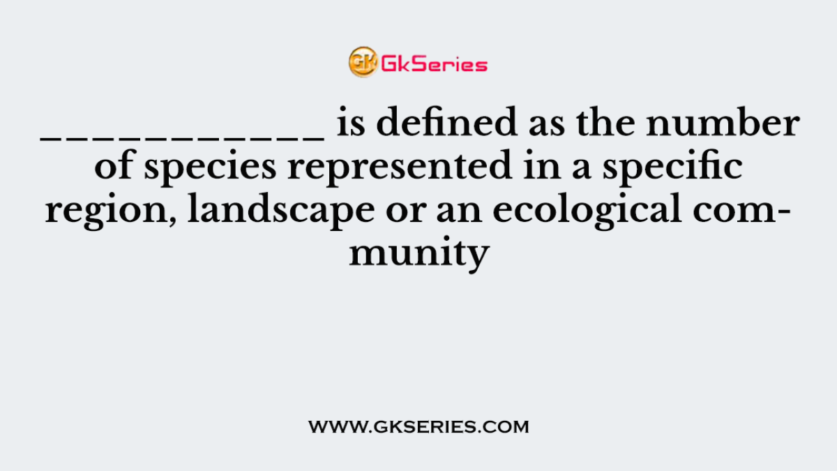 ___________ is defined as the number of species represented in a specific region, landscape or an ecological community