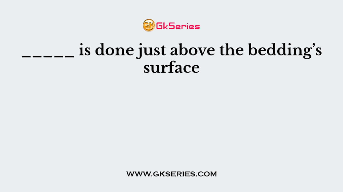 _____ is done just above the bedding’s surface