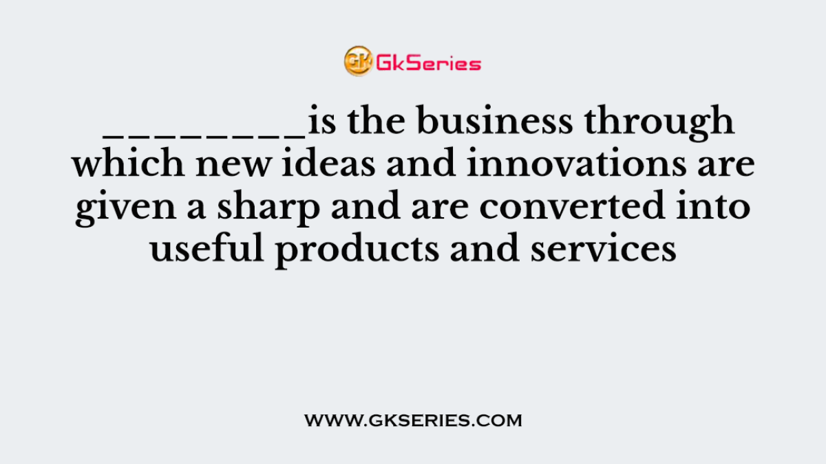 ________is the business through which new ideas and innovations are given a sharp and are converted into useful products and services