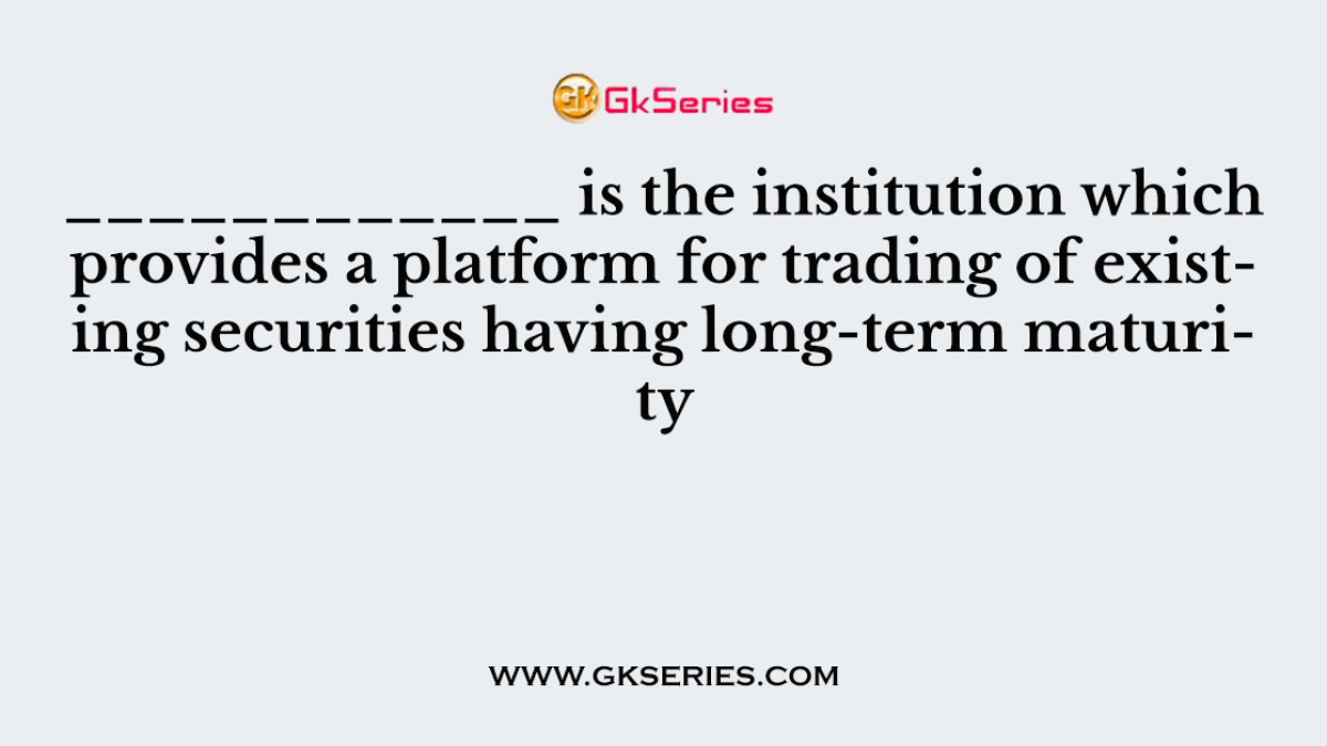 ____________ is the institution which provides a platform for trading of existing securities having long-term maturity
