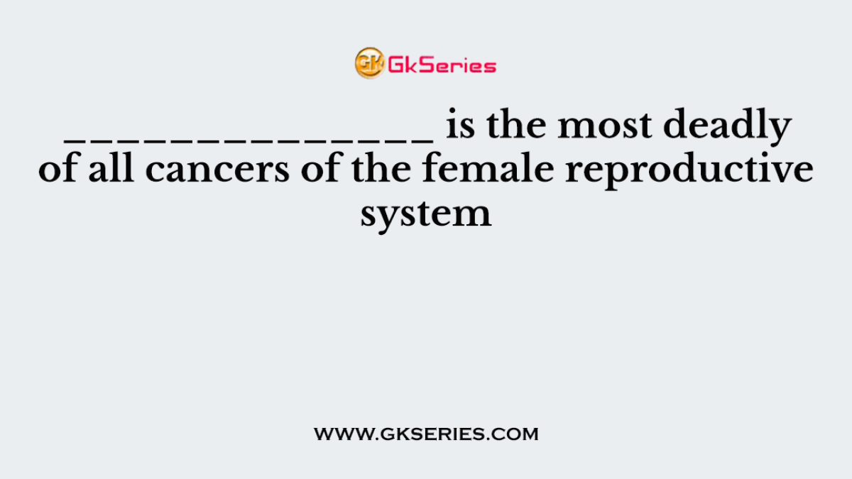 ______________ is the most deadly of all cancers of the female reproductive system
