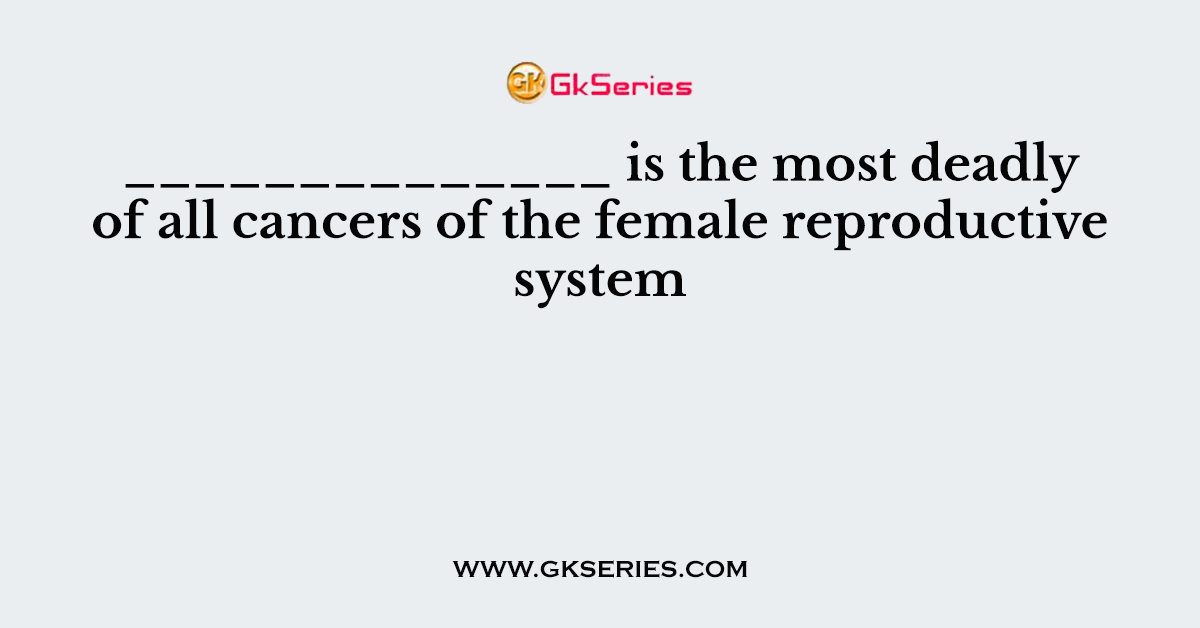 ______________ is the most deadly of all cancers of the female reproductive system