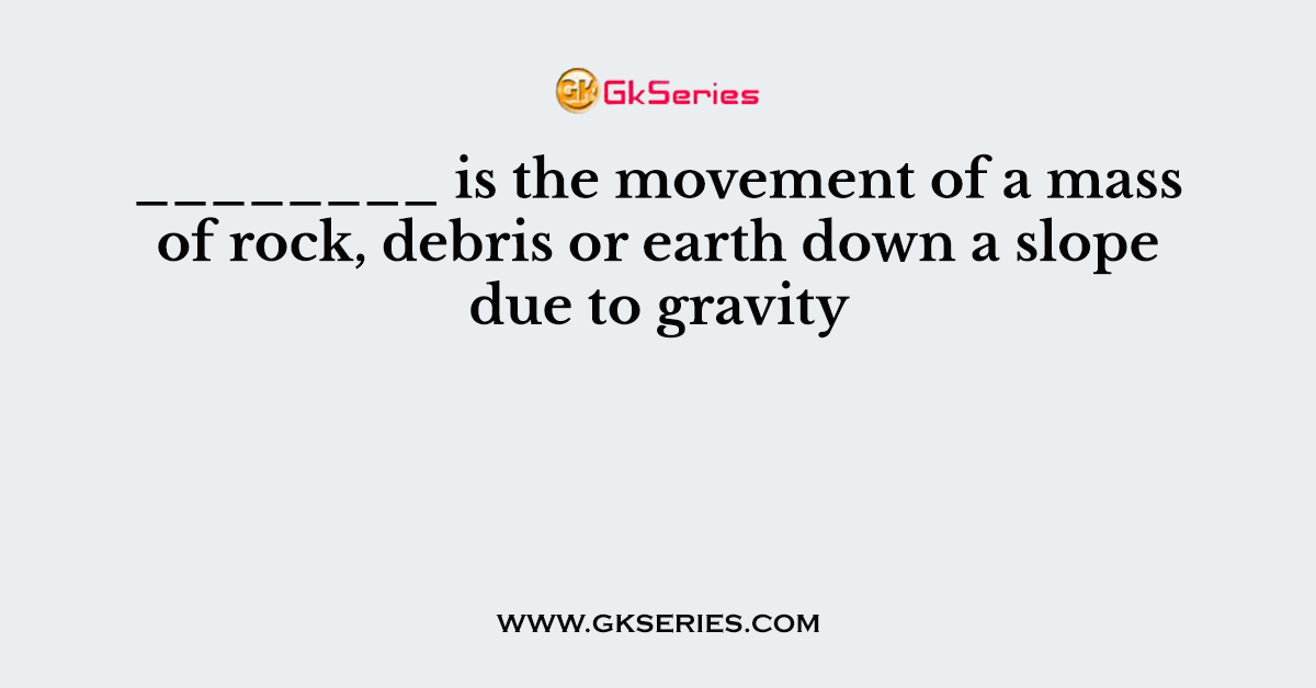 ________ is the movement of a mass of rock, debris or earth down a slope due to gravity