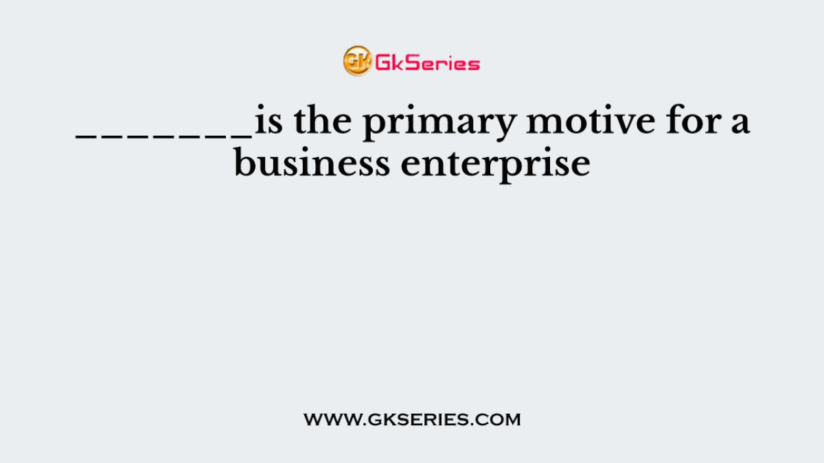 _______is the primary motive for a business enterprise