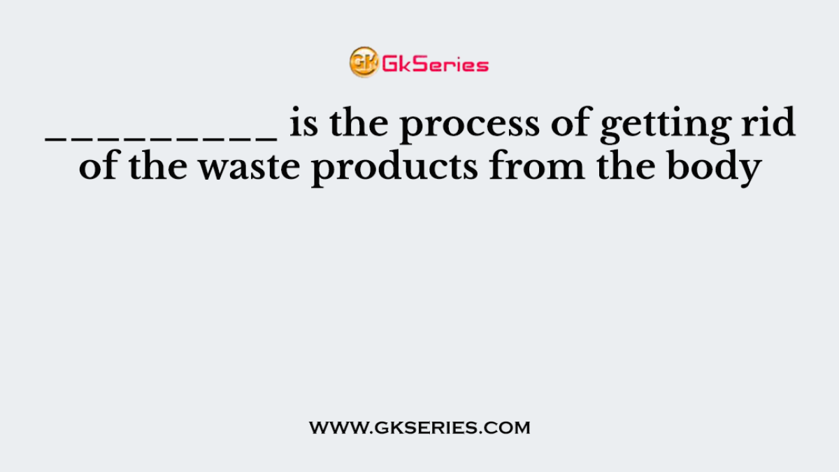 _________ is the process of getting rid of the waste products from the body