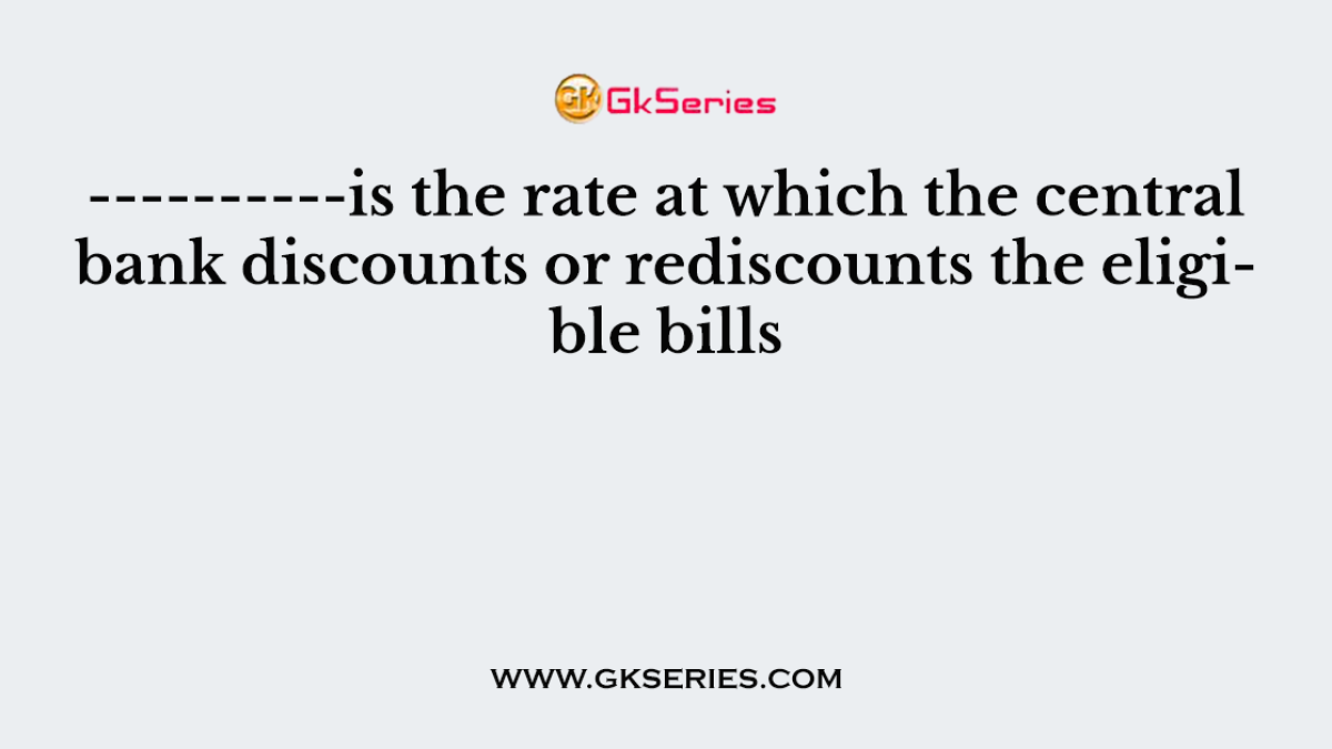 ----------is the rate at which the central bank discounts or rediscounts the eligible bills