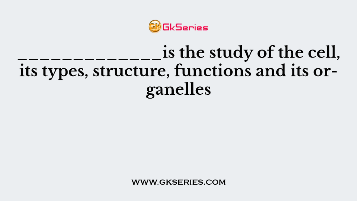_____________is the study of the cell, its types, structure, functions and its organelles