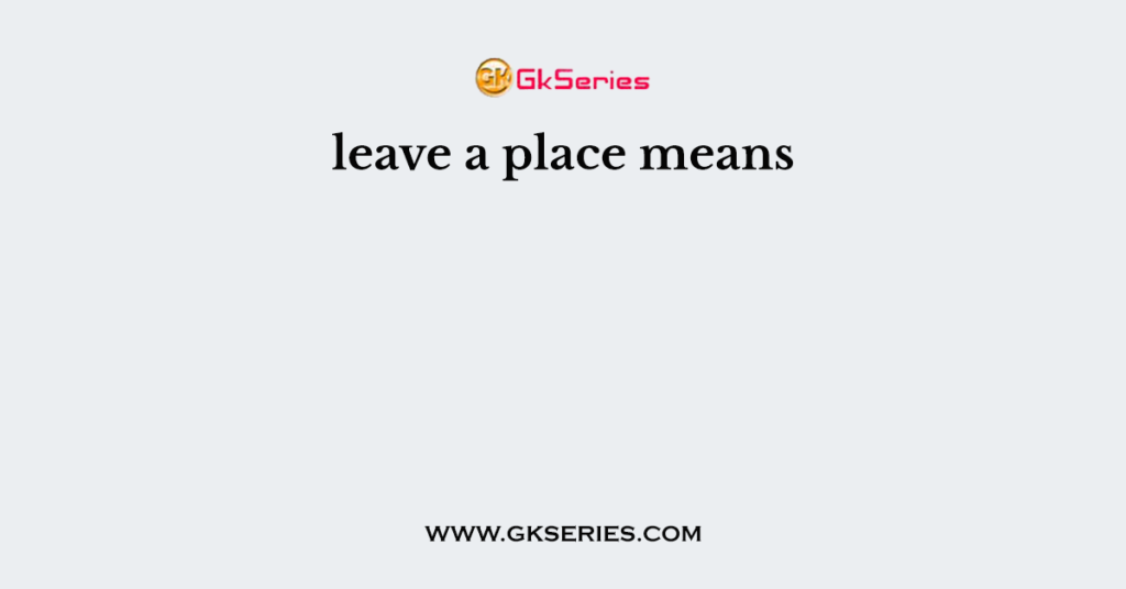 leave a place means