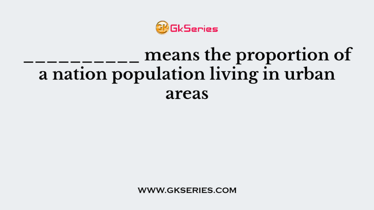 __________ means the proportion of a nation population living in urban areas