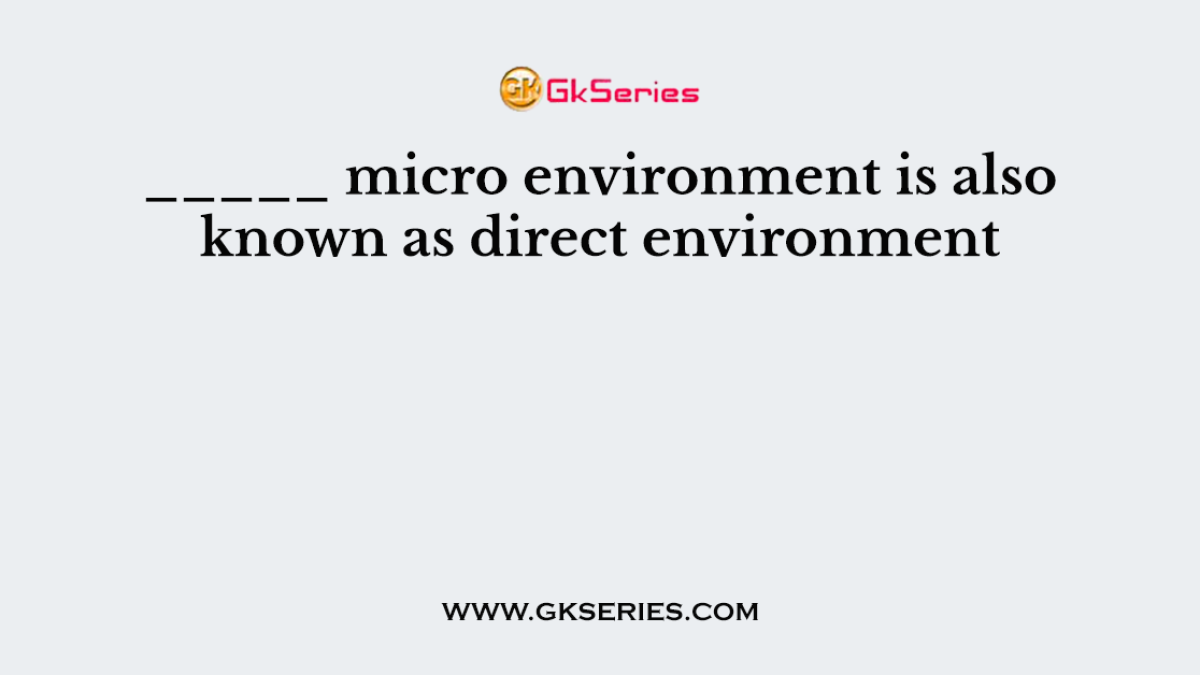 _____ micro environment is also known as direct environment