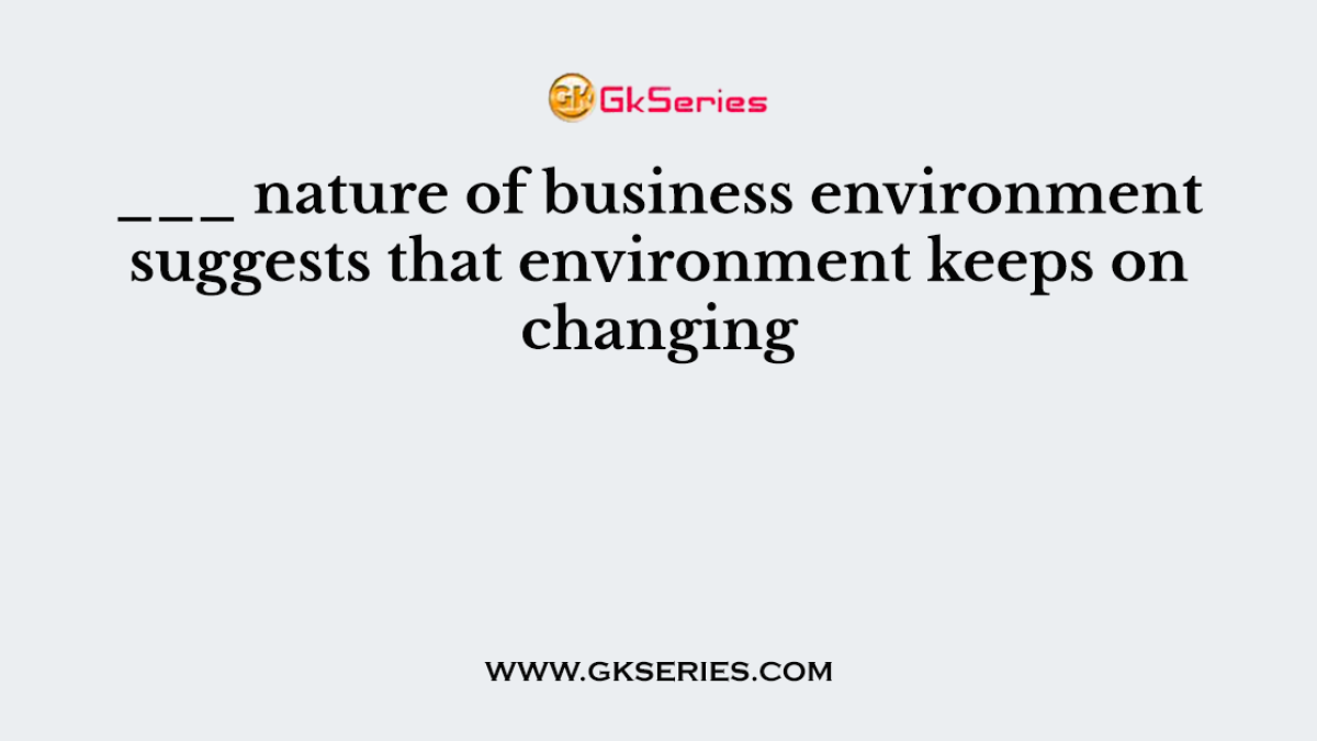 ___ nature of business environment suggests that environment keeps on changing