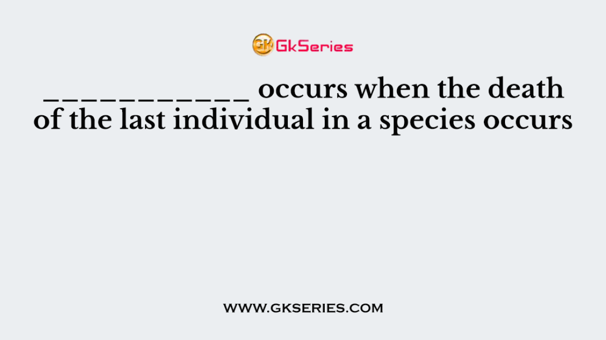 ___________ occurs when the death of the last individual in a species occurs