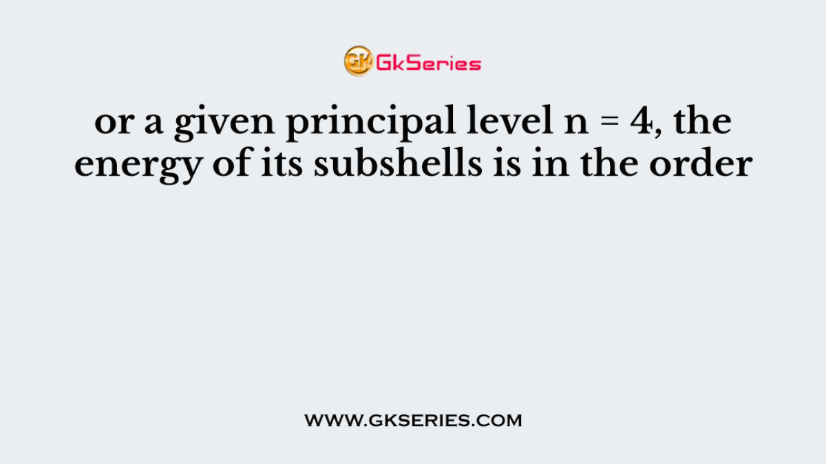 or a given principal level n = 4, the energy of its subshells is in the order