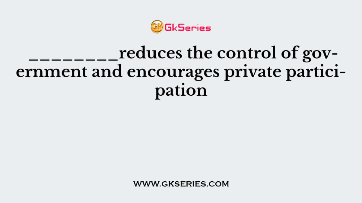 ________reduces the control of government and encourages private participation
