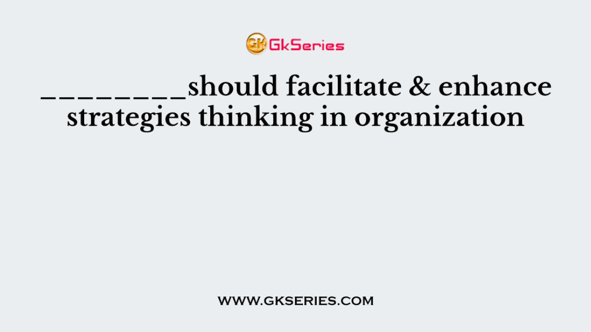 ________should facilitate & enhance strategies thinking in organization