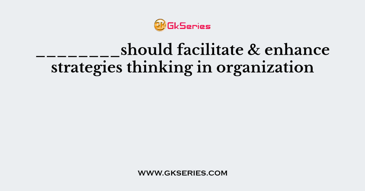________should facilitate & enhance strategies thinking in organization