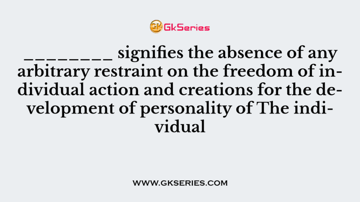 ________ signifies the absence of any arbitrary restraint on the freedom of individual action and creations for the development of personality of The individual