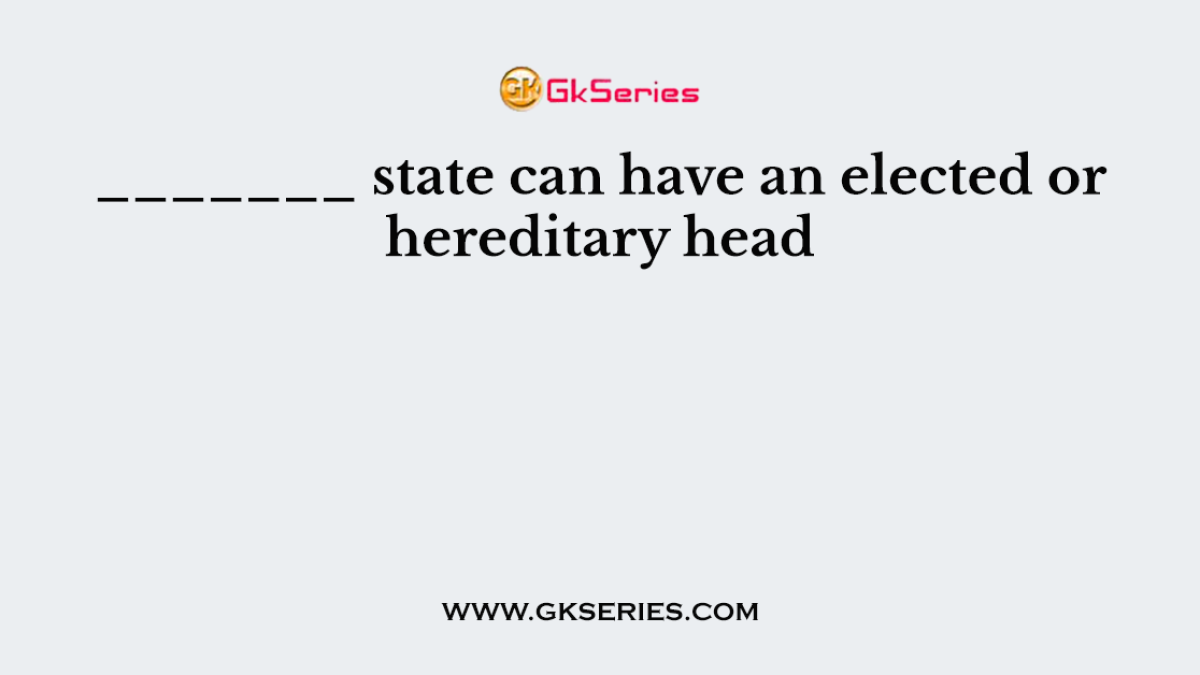 _______ state can have an elected or hereditary head