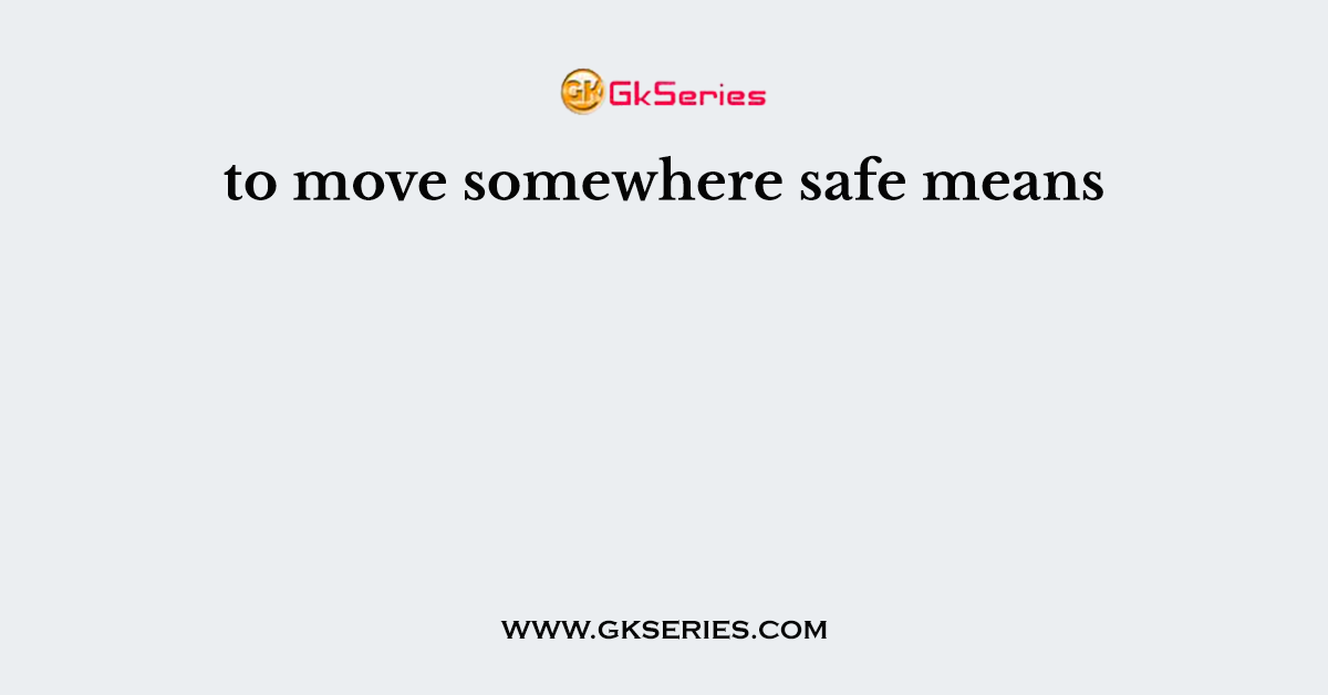to move somewhere safe means