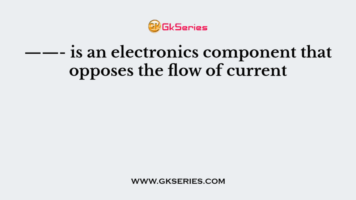 ——- is an electronics component that opposes the flow of current