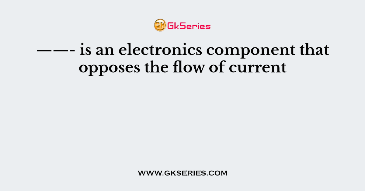 ——- is an electronics component that opposes the flow of current