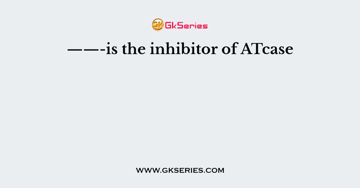 ——-is the inhibitor of ATcase