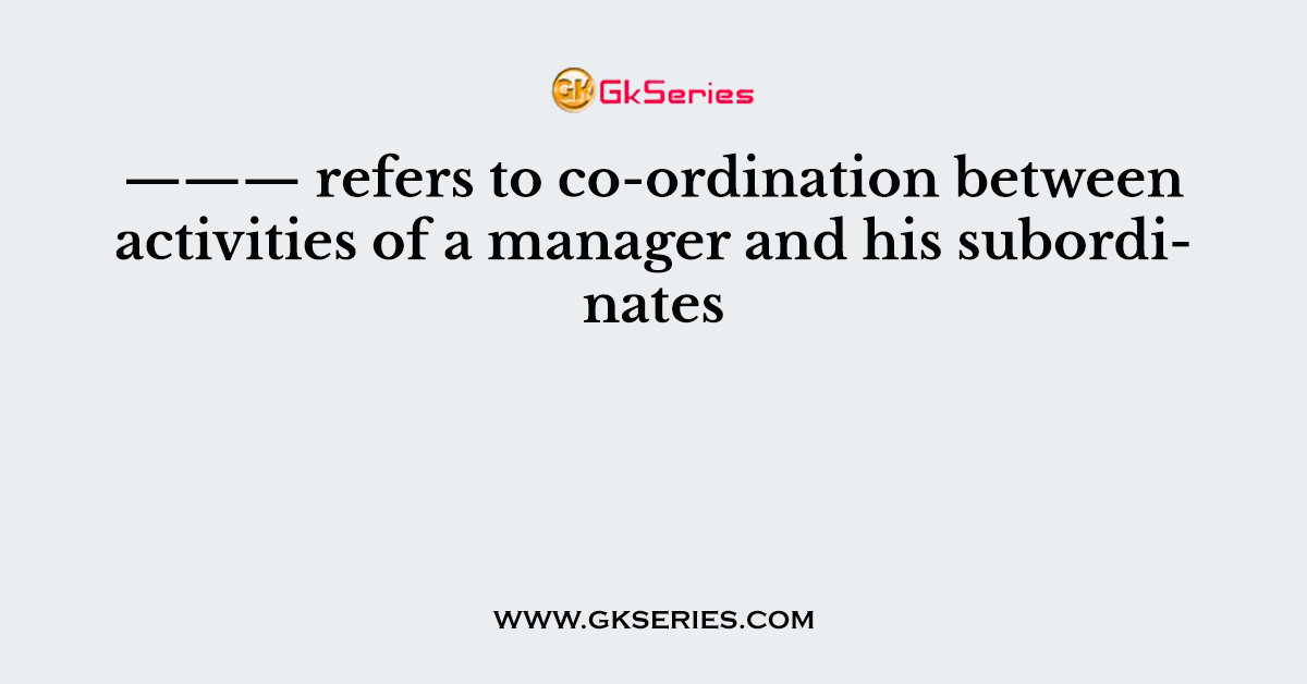 ——— refers to co-ordination between activities of a manager and his subordinates