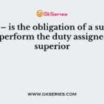 ———– is the obligation of a subordinate to perform the duty assigned by his superior
