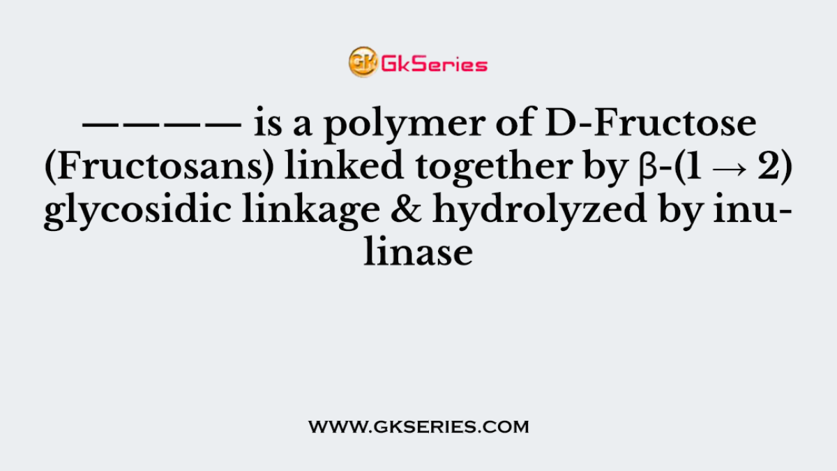 ———— is a polymer of D-Fructose (Fructosans) linked together by β-(1 → 2) glycosidic linkage & hydrolyzed by inulinase