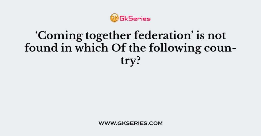 ‘Coming together federation’ is not found in which Of the following country?