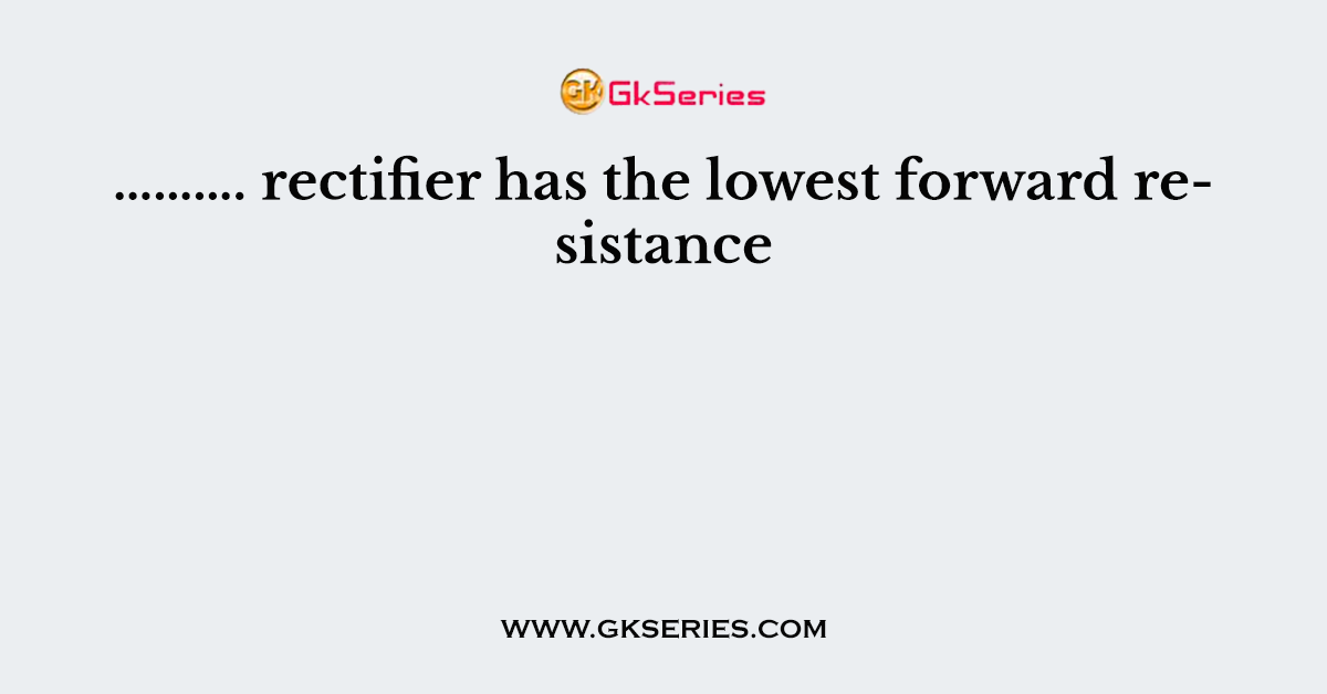 ………. rectifier has the lowest forward resistance