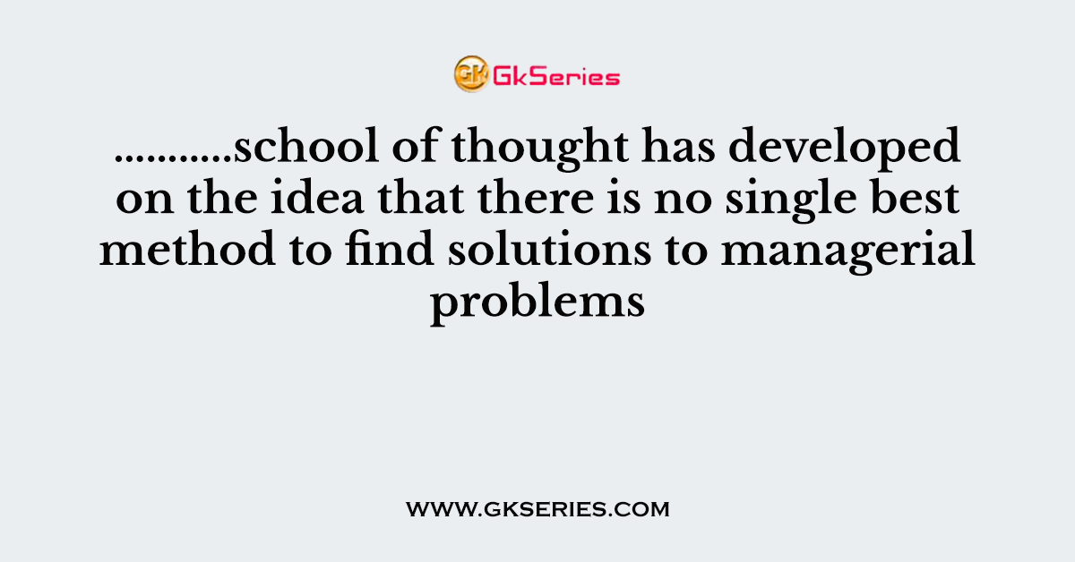 ………..school of thought has developed on the idea that there is no single best method to find solutions to managerial problems