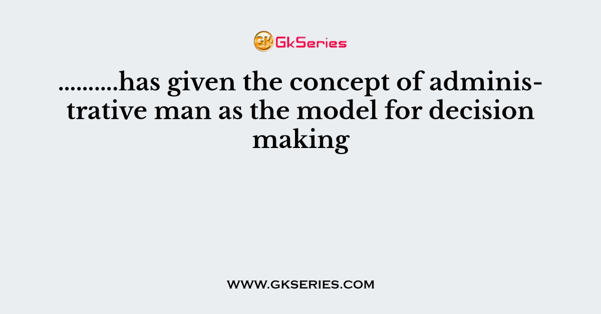 ……….has given the concept of administrative man as the model for decision making