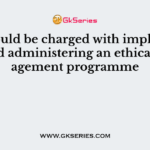 ……….would be charged with implementing and administering an ethical management programme
