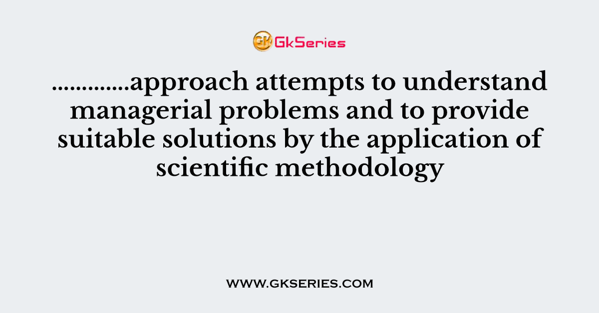 ………….approach attempts to understand managerial problems and to provide suitable solutions by the application of scientific methodology