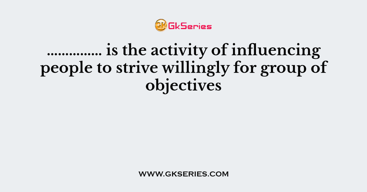 …………… is the activity of influencing people to strive willingly for group of objectives