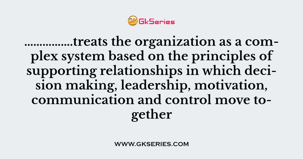 …………….treats the organization as a complex system based on the principles of supporting relationships in which decision making, leadership, motivation, communication and control move together