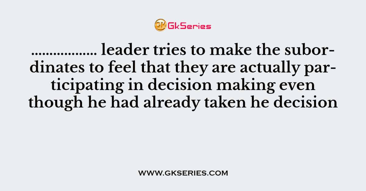 ……………… leader tries to make the subordinates to feel that they are actually participating in decision making even though he had already taken he decision