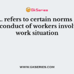 ……………… refers to certain norms governing the conduct of workers involved in a work situation