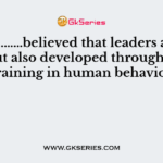 …………………believed that leaders are not born but also developed through proper training in human behavior