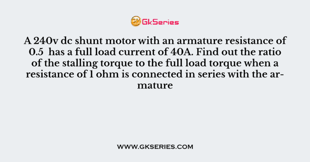 A 240v dc shunt motor with an armature resistance of 0.5 has a full load current of 40A