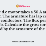 A 4 pole d.c motor takes a 50 A armature current. The armature has lap connected 480 conductors. The flux per pole is 20 mWb. Calculate the gross torque developed by the armature of the motor.