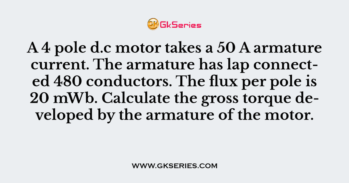 A 4 pole d.c motor takes a 50 A armature current. The armature has lap connected 480 conductors. The flux per pole is 20 mWb. Calculate the gross torque developed by the armature of the motor.